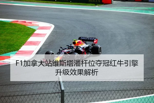 F1加拿大站维斯塔潘杆位夺冠红牛引擎升级效果解析
