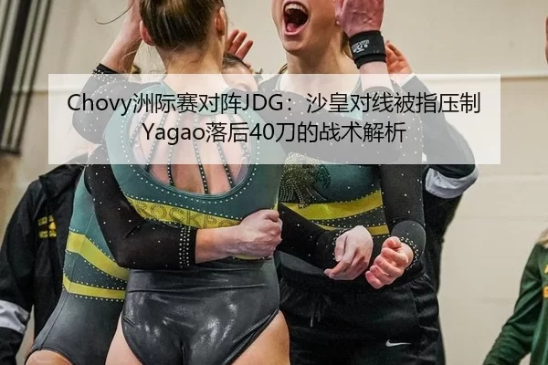 Chovy洲际赛对阵JDG：沙皇对线被指压制Yagao落后40刀的战术解析